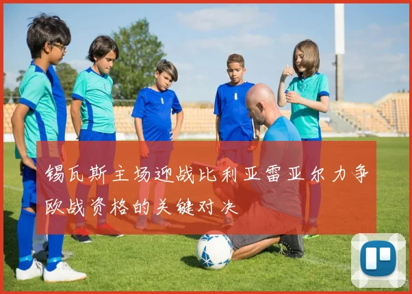 锡瓦斯主场迎战比利亚雷亚尔力争欧战资格的关键对决