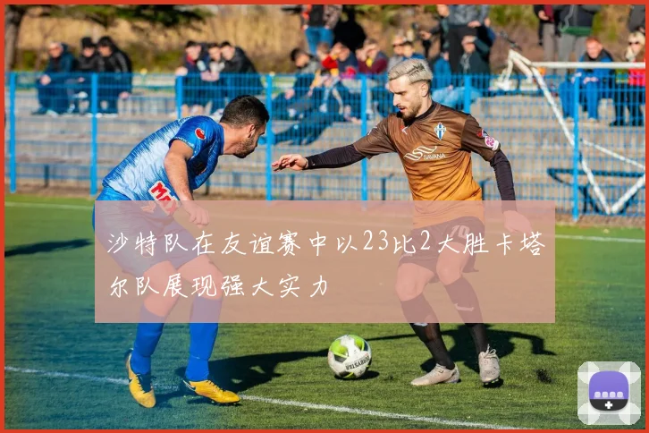 沙特队在友谊赛中以23比2大胜卡塔尔队展现强大实力